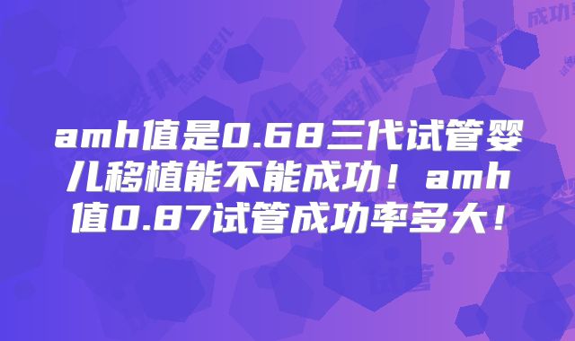 amh值是0.68三代试管婴儿移植能不能成功！amh值0.87试管成功率多大！