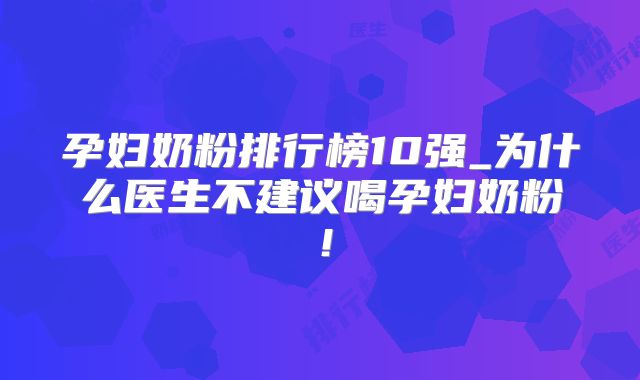 孕妇奶粉排行榜10强_为什么医生不建议喝孕妇奶粉!