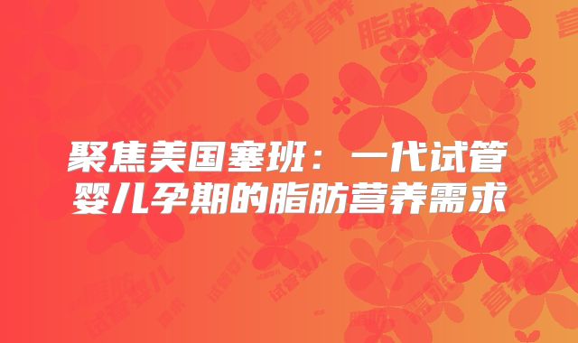 聚焦美国塞班：一代试管婴儿孕期的脂肪营养需求