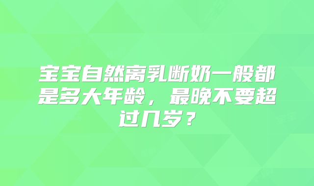 宝宝自然离乳断奶一般都是多大年龄，最晚不要超过几岁？