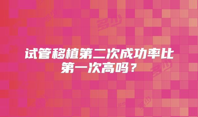 试管移植第二次成功率比第一次高吗？