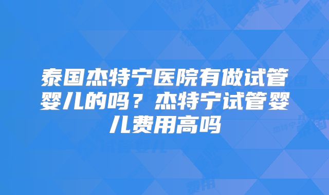 泰国杰特宁医院有做试管婴儿的吗？杰特宁试管婴儿费用高吗