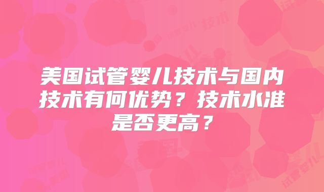 美国试管婴儿技术与国内技术有何优势？技术水准是否更高？