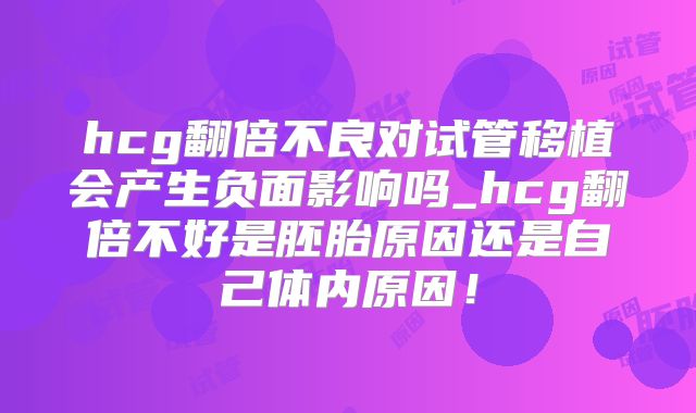 hcg翻倍不良对试管移植会产生负面影响吗_hcg翻倍不好是胚胎原因还是自己体内原因!
