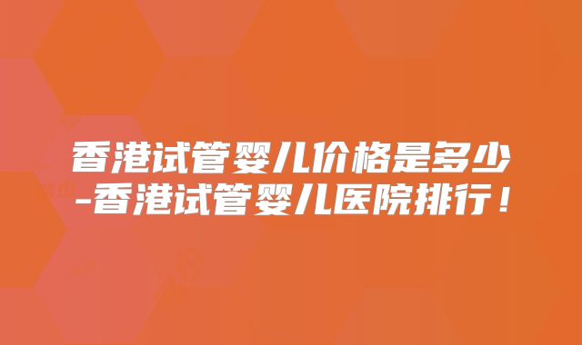 香港试管婴儿价格是多少-香港试管婴儿医院排行！
