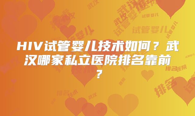HIV试管婴儿技术如何？武汉哪家私立医院排名靠前？