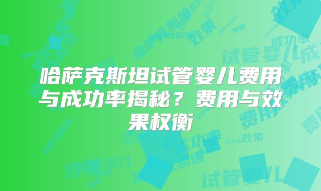 哈萨克斯坦试管婴儿费用与成功率揭秘?费用与效果权衡