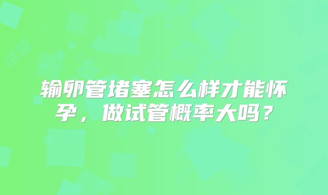 输卵管堵塞怎么样才能怀孕，做试管概率大吗？