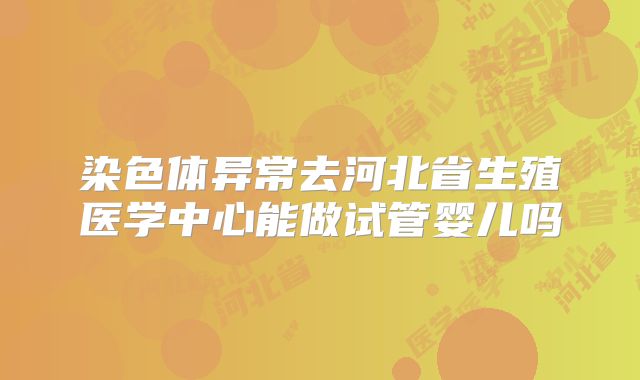 染色体异常去河北省生殖医学中心能做试管婴儿吗