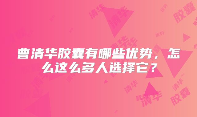 曹清华胶囊有哪些优势，怎么这么多人选择它？