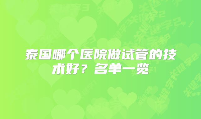 泰国哪个医院做试管的技术好?名单一览