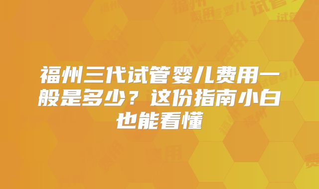 福州三代试管婴儿费用一般是多少？这份指南小白也能看懂