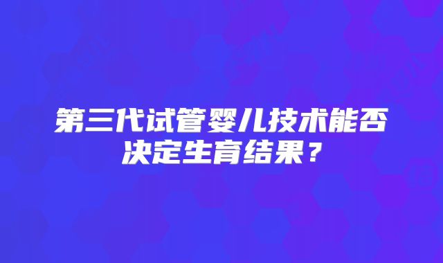 第三代试管婴儿技术能否决定生育结果？