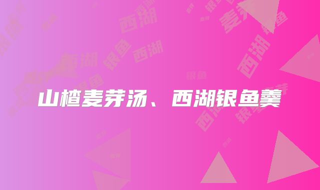 山楂麦芽汤、西湖银鱼羹