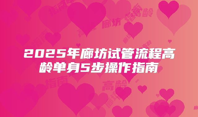2025年廊坊试管流程高龄单身5步操作指南