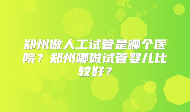 郑州做人工试管是哪个医院？郑州哪做试管婴儿比较好？