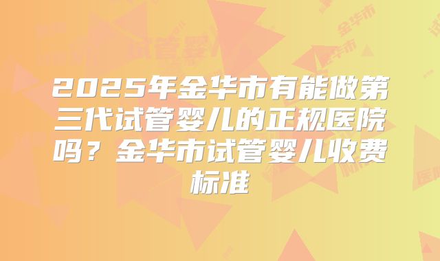 2025年金华市有能做第三代试管婴儿的正规医院吗？金华市试管婴儿收费标准