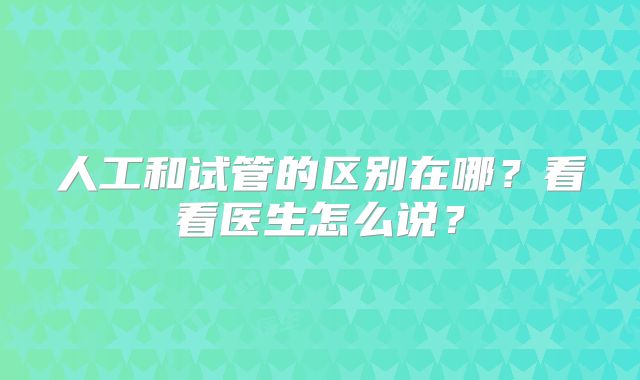 人工和试管的区别在哪？看看医生怎么说？