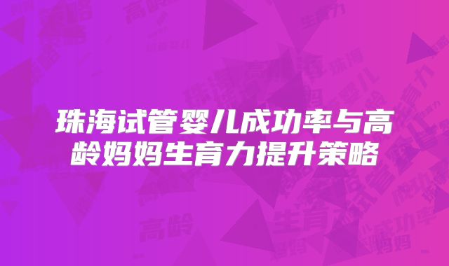 珠海试管婴儿成功率与高龄妈妈生育力提升策略