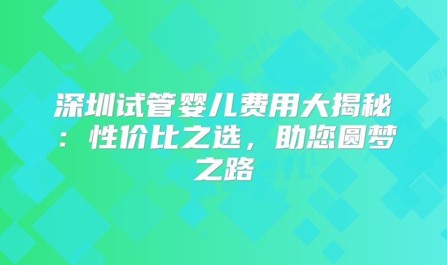 深圳试管婴儿费用大揭秘：性价比之选，助您圆梦之路