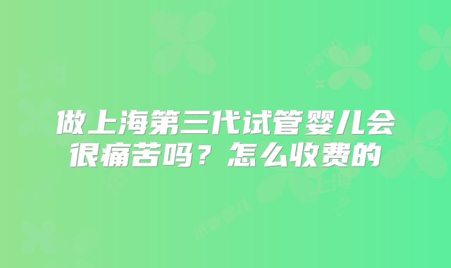 做上海第三代试管婴儿会很痛苦吗？怎么收费的