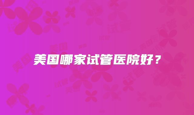 美国哪家试管医院好？