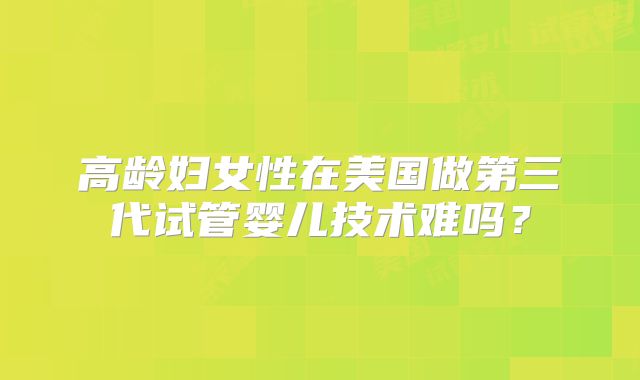 高龄妇女性在美国做第三代试管婴儿技术难吗?