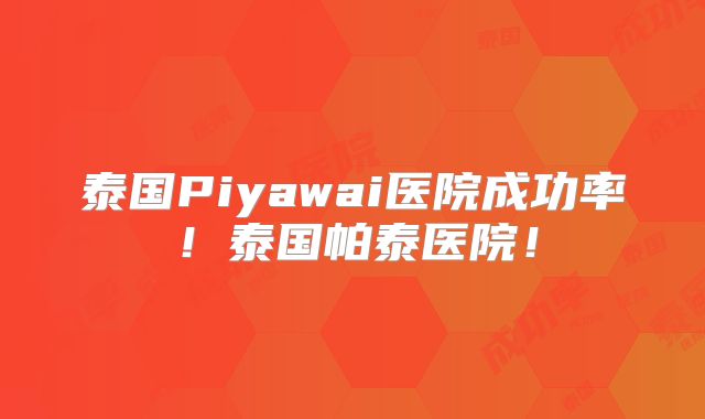 泰国Piyawai医院成功率！泰国帕泰医院！