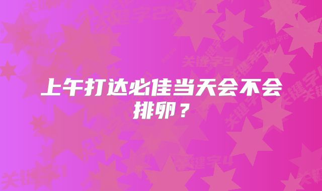 上午打达必佳当天会不会排卵？
