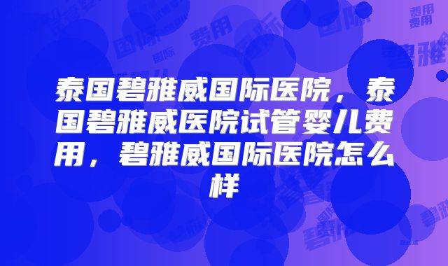 泰国碧雅威国际医院，泰国碧雅威医院试管婴儿费用，碧雅威国际医院怎么样