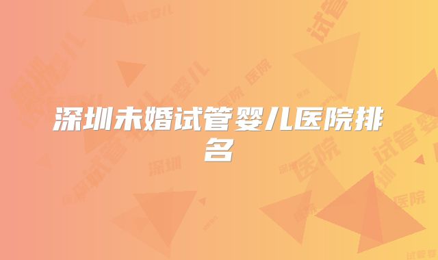 深圳未婚试管婴儿医院排名