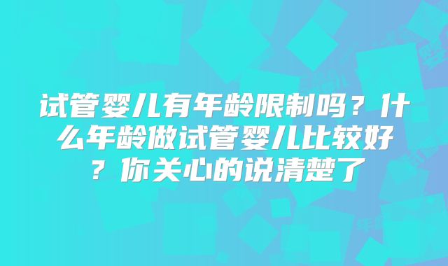 试管婴儿有年龄限制吗？什么年龄做试管婴儿比较好？你关心的说清楚了