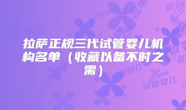 拉萨正规三代试管婴儿机构名单（收藏以备不时之需）
