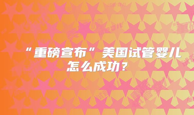 “重磅宣布”美国试管婴儿怎么成功？