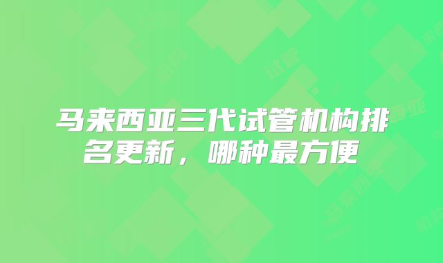马来西亚三代试管机构排名更新，哪种最方便