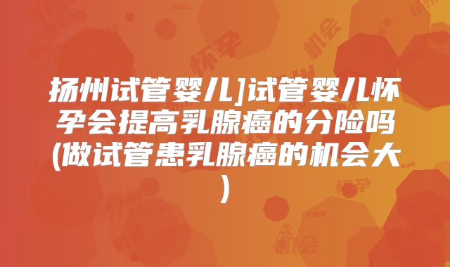 扬州试管婴儿]试管婴儿怀孕会提高乳腺癌的分险吗(做试管患乳腺癌的机会大)