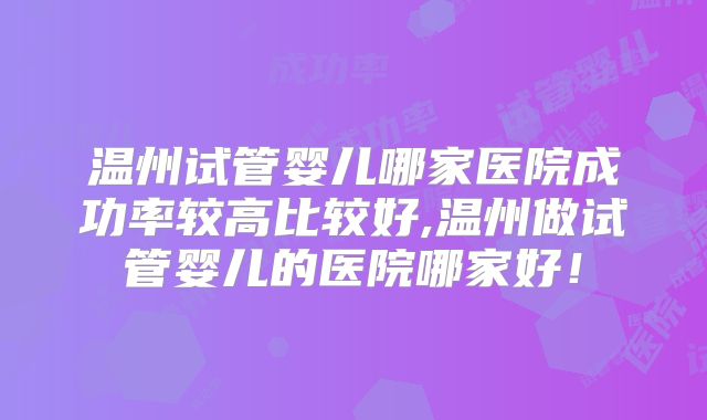 温州试管婴儿哪家医院成功率较高比较好,温州做试管婴儿的医院哪家好！