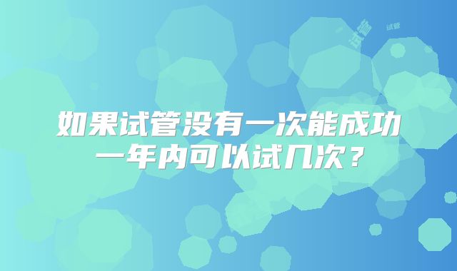 如果试管没有一次能成功一年内可以试几次？