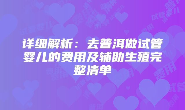 详细解析：去普洱做试管婴儿的费用及辅助生殖完整清单
