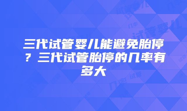 三代试管婴儿能避免胎停？三代试管胎停的几率有多大