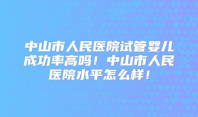 中山市人民医院试管婴儿成功率高吗!中山市人民医院水平怎么样!