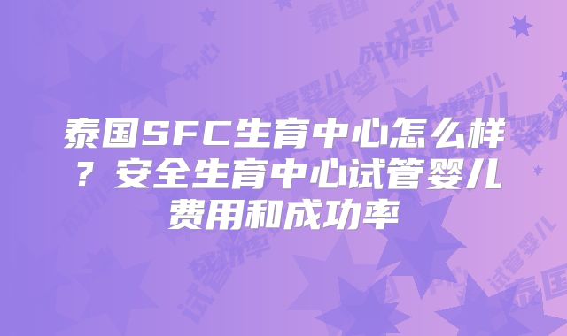 泰国SFC生育中心怎么样？安全生育中心试管婴儿费用和成功率