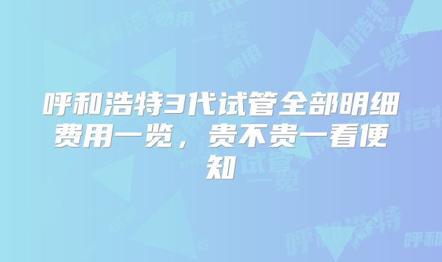呼和浩特3代试管全部明细费用一览，贵不贵一看便知