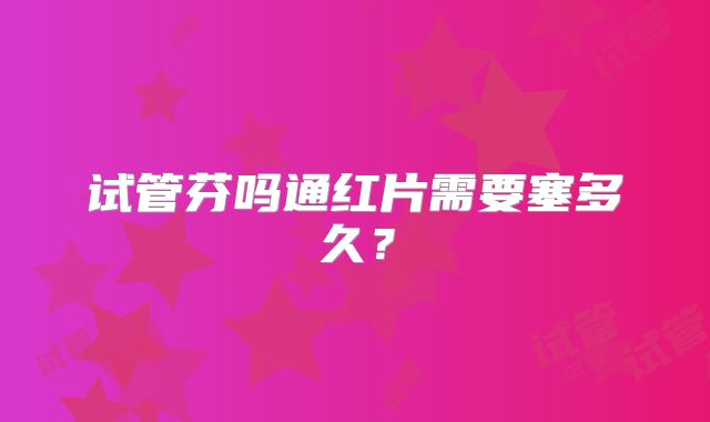 试管芬吗通红片需要塞多久？