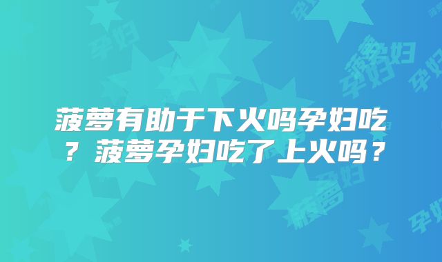 菠萝有助于下火吗孕妇吃?菠萝孕妇吃了上火吗?