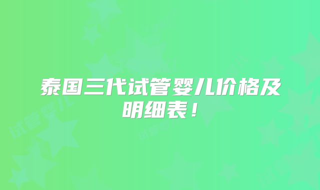 泰国三代试管婴儿价格及明细表！