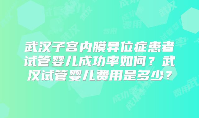 武汉子宫内膜异位症患者试管婴儿成功率如何?武汉试管婴儿费用是多少?