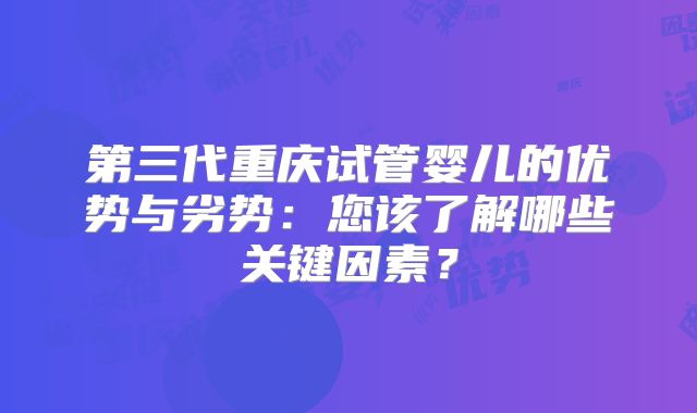 第三代重庆试管婴儿的优势与劣势：您该了解哪些关键因素？