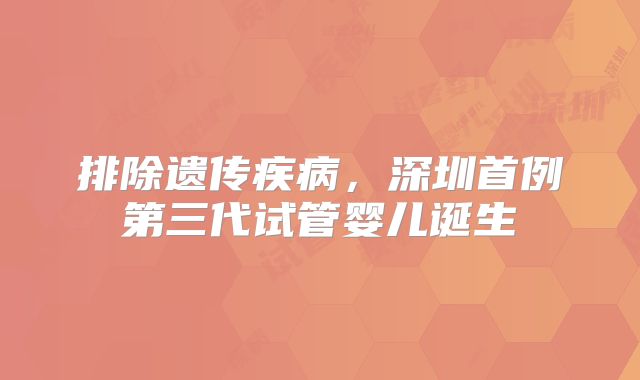 排除遗传疾病，深圳首例第三代试管婴儿诞生
