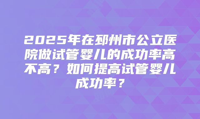 2025年在邳州市公立医院做试管婴儿的成功率高不高？如何提高试管婴儿成功率？